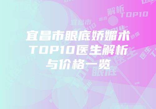 宜昌市眼底娇媚术TOP10医生解析与价格一览