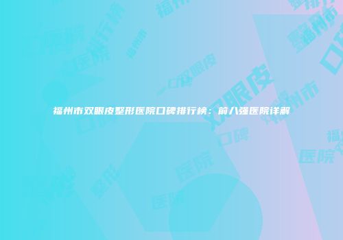 福州市双眼皮整形医院口碑排行榜：前八强医院详解