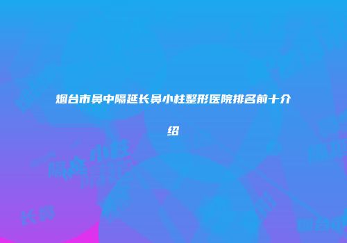 烟台市鼻中隔延长鼻小柱整形医院排名前十介绍