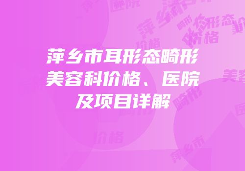萍乡市耳形态畸形美容科价格、医院及项目详解