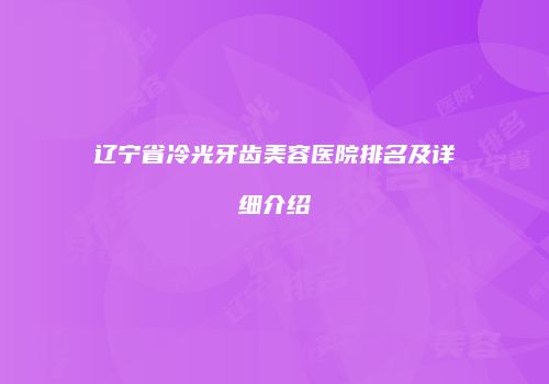 辽宁省冷光牙齿美容医院排名及详细介绍