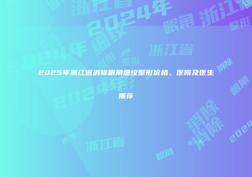 2025年浙江省消除眼角细纹整形价格、医院及医生推荐