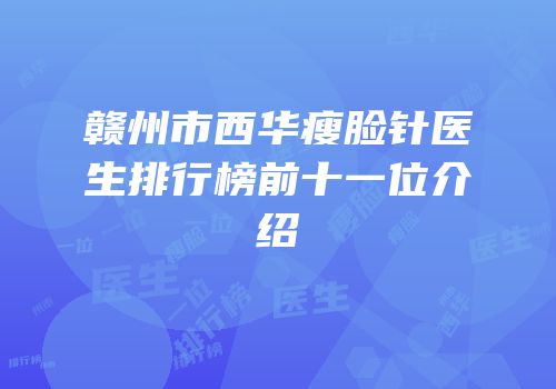 赣州市西华瘦脸针医生排行榜前十一位介绍