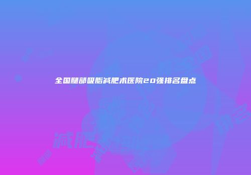 全国腿部吸脂减肥术医院20强排名盘点
