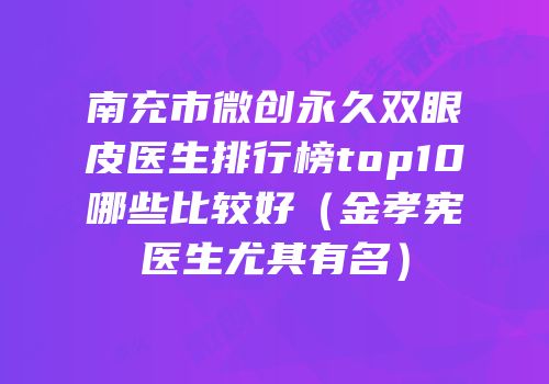 南充市微创永久双眼皮医生排行榜top10哪些比较好（金孝宪医生尤其有名）