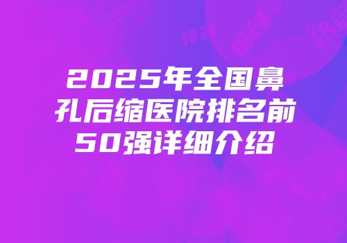 2025年全国鼻孔后缩医院排名前50强详细介绍