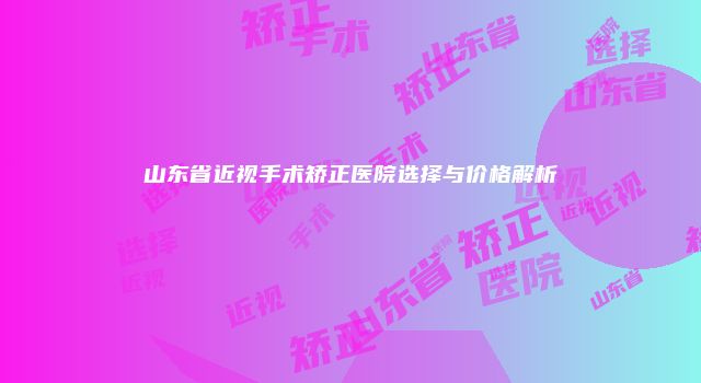 山东省近视手术矫正医院选择与价格解析