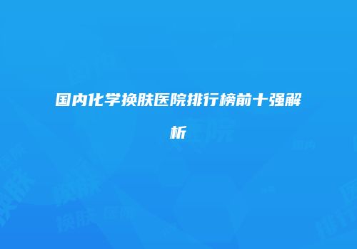 国内化学换肤医院排行榜前十强解析