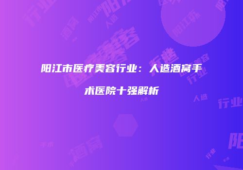 阳江市医疗美容行业：人造酒窝手术医院十强解析