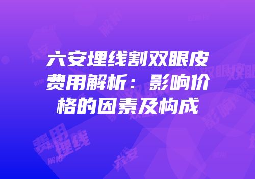 六安埋线割双眼皮费用解析：影响价格的因素及构成