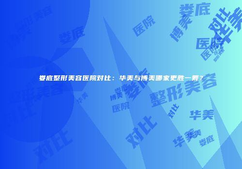 娄底整形美容医院对比：华美与博美哪家更胜一筹？