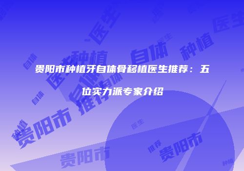 贵阳市种植牙自体骨移植医生推荐：五位实力派专家介绍