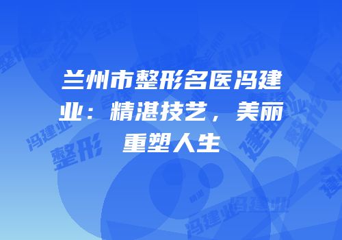 兰州市整形名医冯建业：精湛技艺，美丽重塑人生