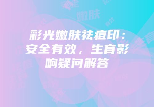 彩光嫩肤祛痘印：安全有效，生育影响疑问解答