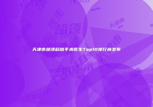 天津市胡须移植手术医生Top10排行榜发布