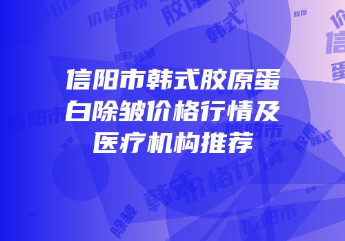 信阳市韩式胶原蛋白除皱价格行情及医疗机构推荐