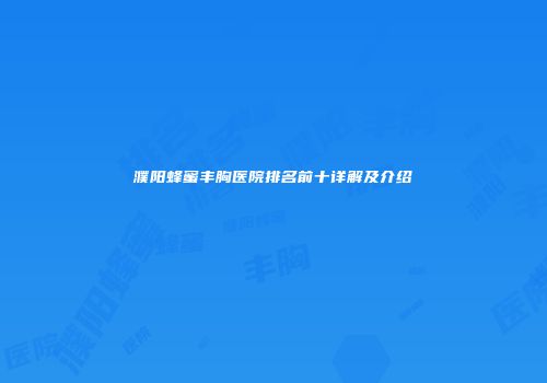 濮阳蜂蜜丰胸医院排名前十详解及介绍