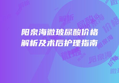 阳泉海微玻尿酸价格解析及术后护理指南
