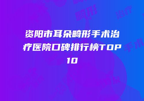 资阳市耳朵畸形手术治疗医院口碑排行榜TOP10