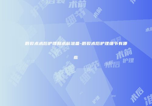 唇裂术术后护理和术前准备-唇裂术后护理细节有哪些