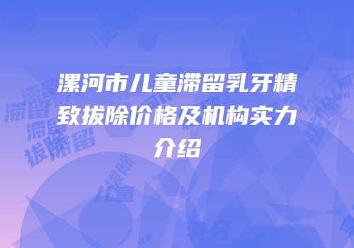 漯河市儿童滞留乳牙精致拔除价格及机构实力介绍