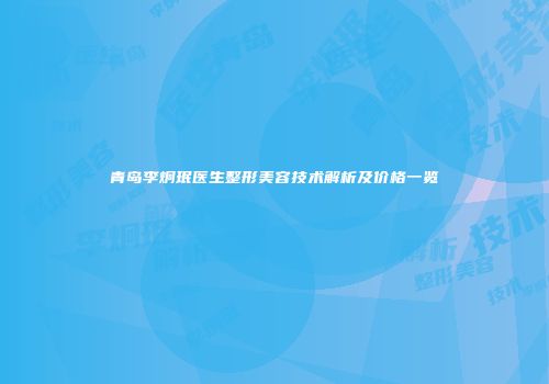 青岛李炯珉医生整形美容技术解析及价格一览