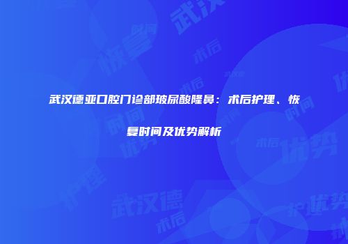 武汉德亚口腔门诊部玻尿酸隆鼻：术后护理、恢复时间及优势解析