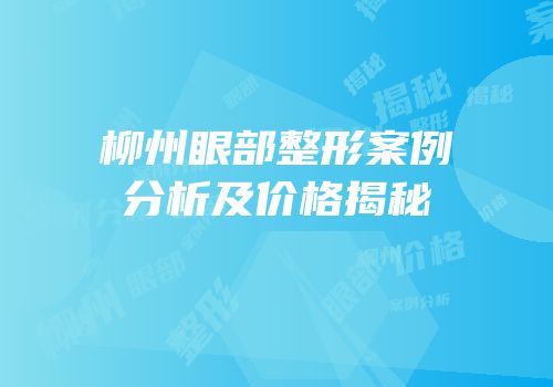 柳州眼部整形案例分析及价格揭秘
