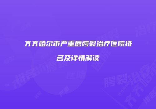 齐齐哈尔市严重唇腭裂治疗医院排名及详情解读
