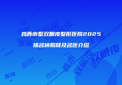 鸡西市整双眼皮整形医院2025排名榜揭晓及名医介绍