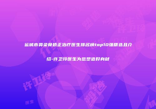 运城市鼻梁骨矫正治疗医生排名榜top10强精选且介绍-许卫玲医生为您塑造好身材