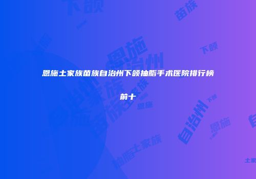 恩施土家族苗族自治州下颌抽脂手术医院排行榜前十