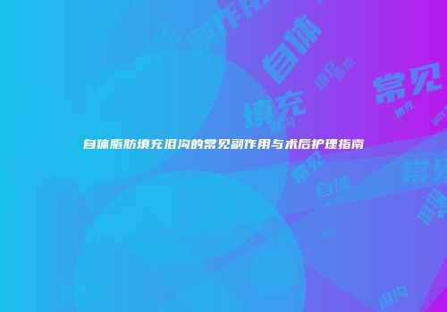 自体脂肪填充泪沟的常见副作用与术后护理指南