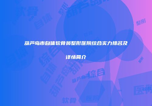 葫芦岛市自体软骨鼻整形医院综合实力排名及详情简介