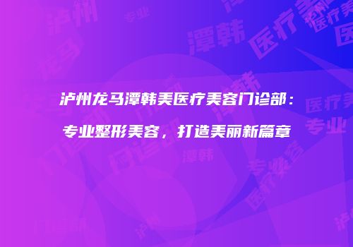 泸州龙马潭韩美医疗美容门诊部：专业整形美容，打造美丽新篇章