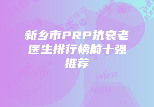 新乡市PRP抗衰老医生排行榜前十强推荐