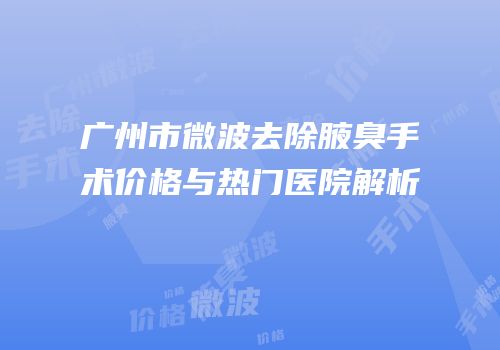 广州市微波去除腋臭手术价格与热门医院解析