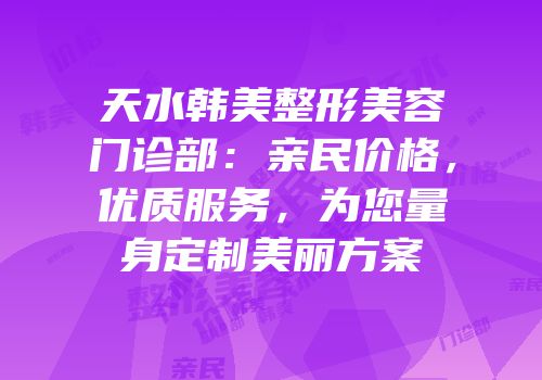 天水韩美整形美容门诊部：亲民价格，优质服务，为您量身定制美丽方案