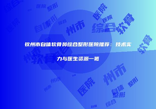 钦州市自体软骨鼻综合整形医院推荐：技术实力与医生资源一览