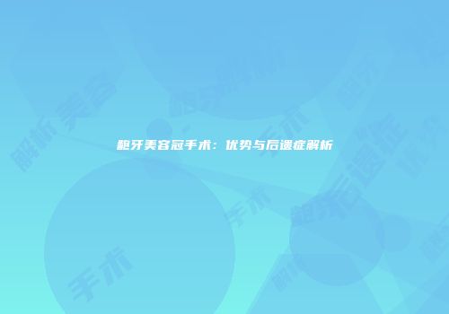 龅牙美容冠手术：优势与后遗症解析