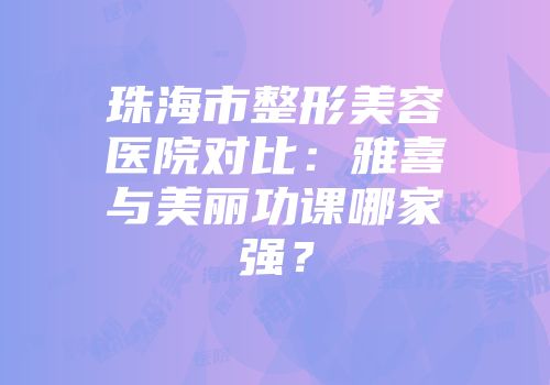 珠海市整形美容医院对比：雅喜与美丽功课哪家强？