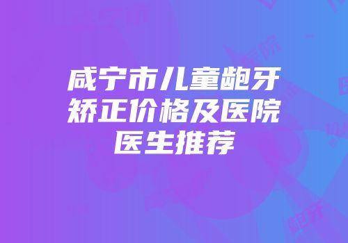咸宁市儿童龅牙矫正价格及医院医生推荐