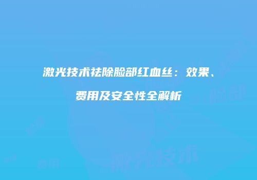 激光技术祛除脸部红血丝：效果、费用及安全性全解析