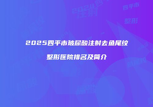 2025四平市玻尿酸注射去鱼尾纹整形医院排名及简介