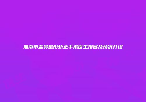 淮南市歪鼻整形矫正手术医生排名及情况介绍