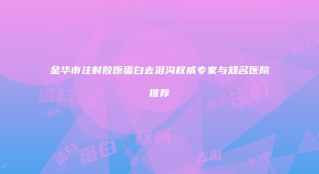 金华市注射胶原蛋白去泪沟权威专家与知名医院推荐