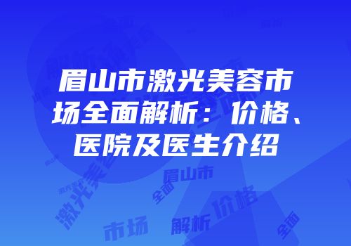 眉山市激光美容市场全面解析：价格、医院及医生介绍