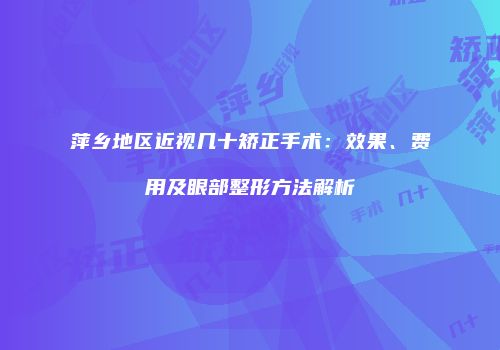 萍乡地区近视几十矫正手术：效果、费用及眼部整形方法解析