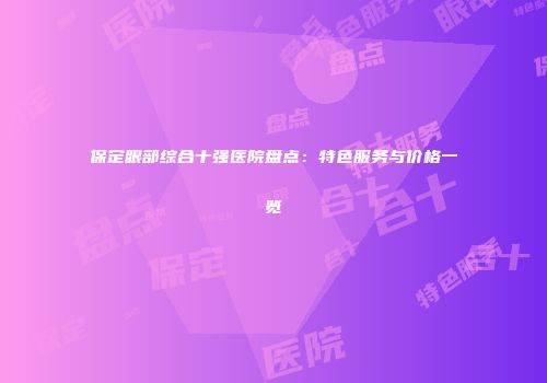 保定眼部综合十强医院盘点：特色服务与价格一览