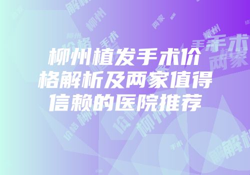 柳州植发手术价格解析及两家值得信赖的医院推荐